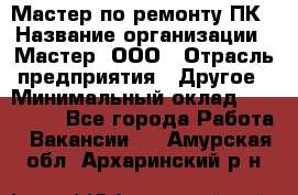 Мастер по ремонту ПК › Название организации ­ Мастер, ООО › Отрасль предприятия ­ Другое › Минимальный оклад ­ 120 000 - Все города Работа » Вакансии   . Амурская обл.,Архаринский р-н